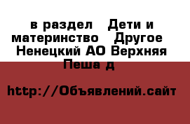  в раздел : Дети и материнство » Другое . Ненецкий АО,Верхняя Пеша д.